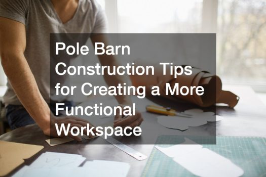 Pole Barn Construction Tips for Creating a More Functional Workspace